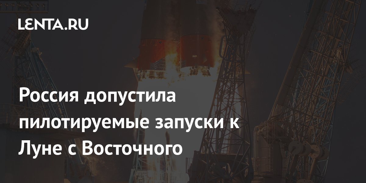 Россия прорабатывает пилотируемые запуски к Луне с космодрома Восточный