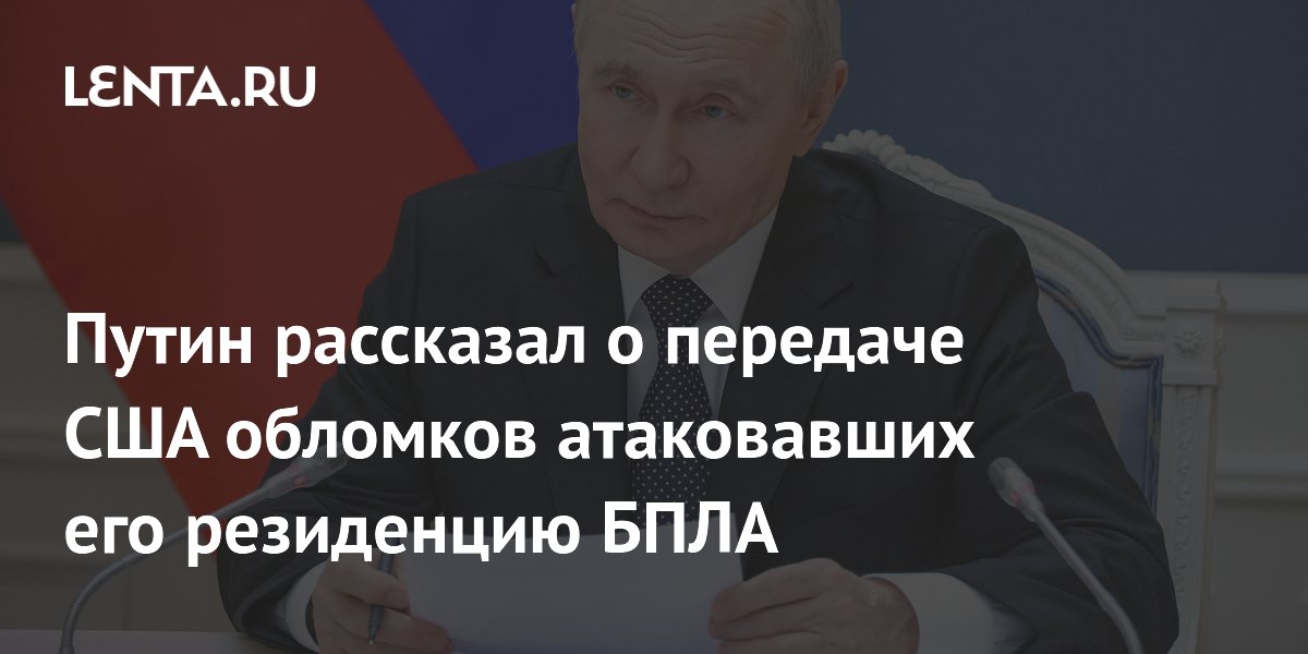 Путин: Россия передала США обломки БПЛА, атаковавших резиденцию президента