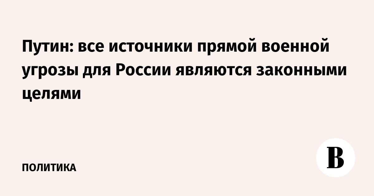Путин назвал законными целями все источники прямой военной угрозы России