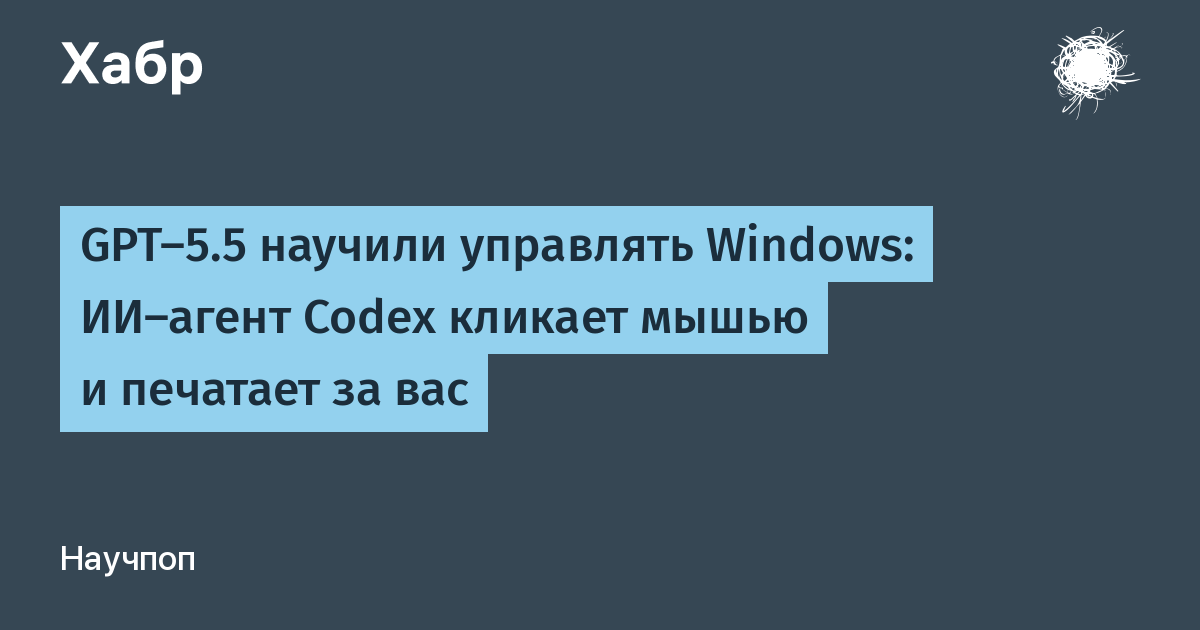 GPT-5.5 научили управлять Windows: ИИ-агент Codex кликает мышью и печатает за вас GPT-5.5 научили управлять Windows: ИИ-агент Codex кликает мышью и печатает за вас