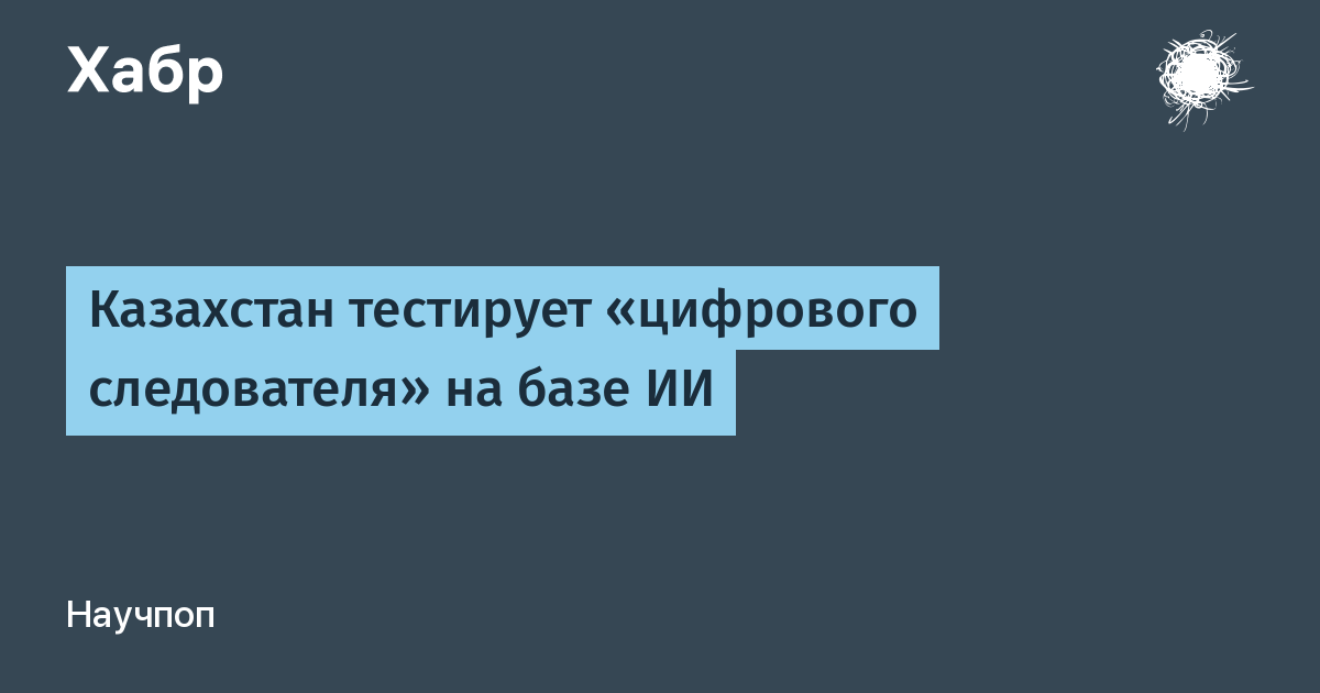 В Казахстане запущен пилотный проект ИИ-следователя для расследования уголовных дел