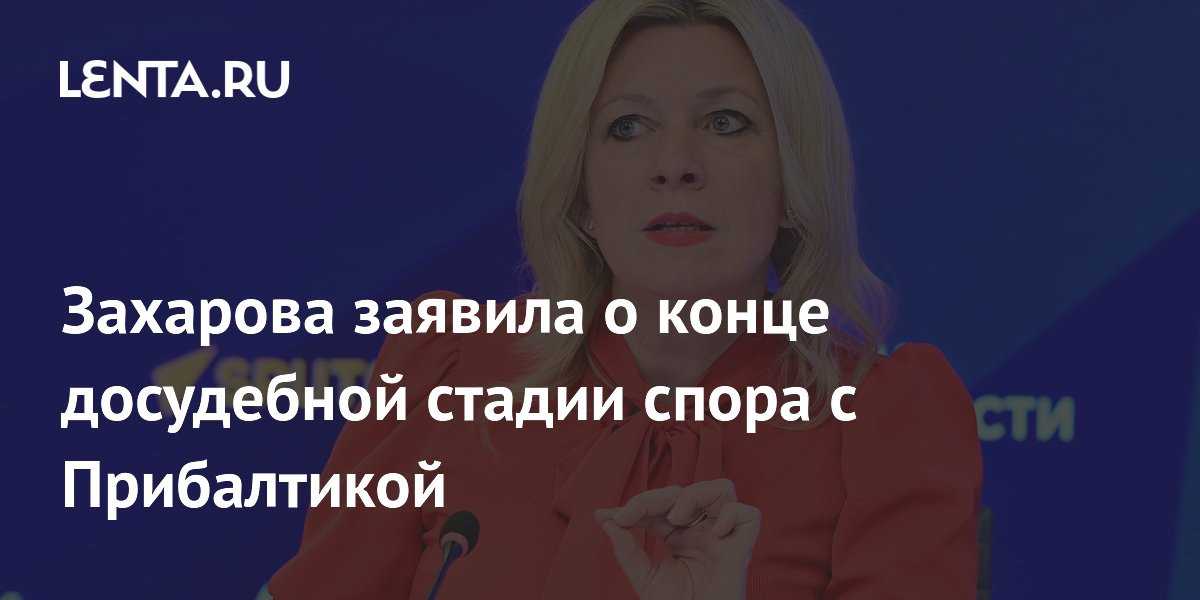 Захарова заявила о конце досудебной стадии спора с Прибалтикой