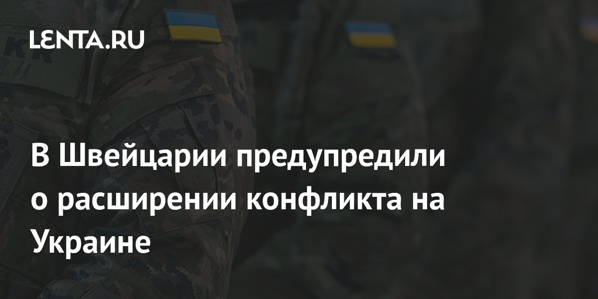 В Швейцарии заявили о риске расширения украинского конфликта из-за действий Киева