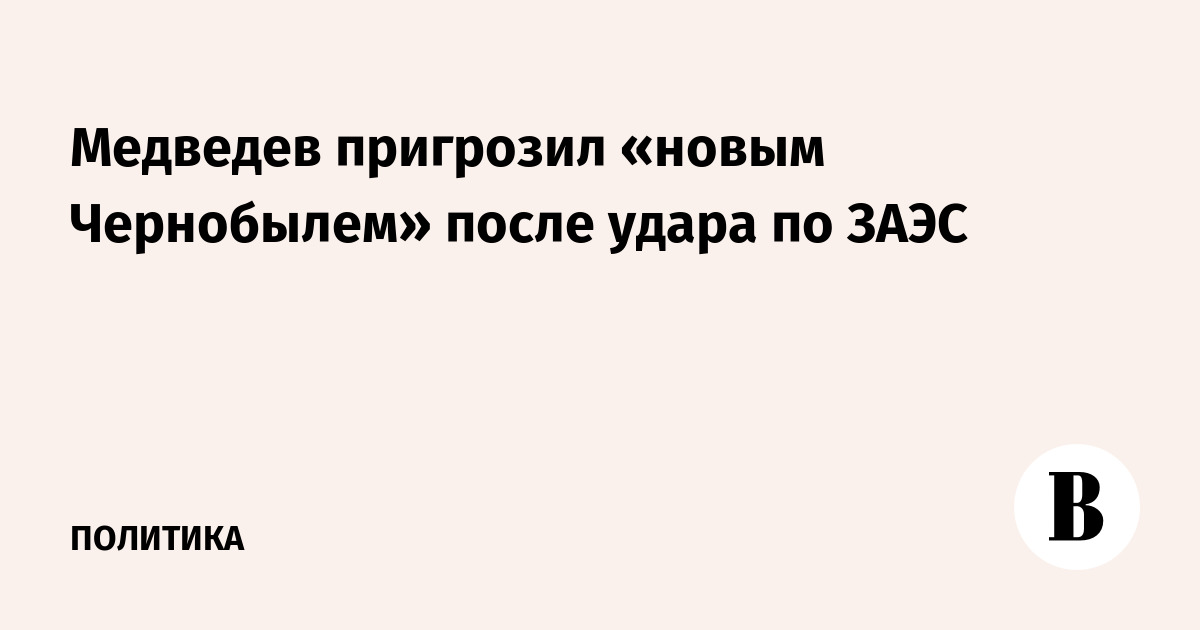 Медведев предупредил о симметричном ответе при разрушении ЗАЭС
