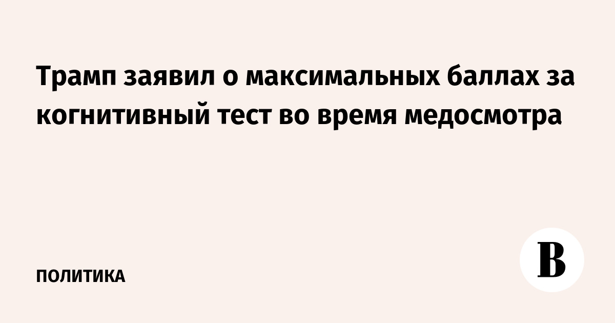 Трамп сообщил о максимальном балле за когнитивный тест на медосмотре