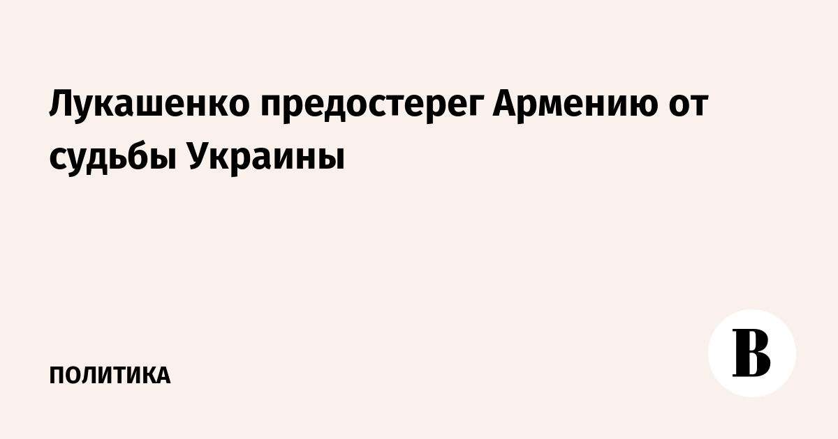 Лукашенко призвал Армению не повторять ошибок Украины
