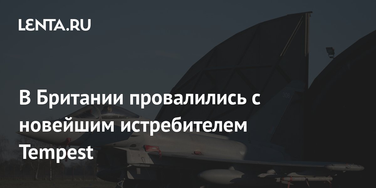 Сроки создания истребителей Tempest для ВВС Британии могут сдвинуться до 2040-х годов Сроки создания истребителей Tempest для ВВС Британии могут сдвинуться до 2040-х годов