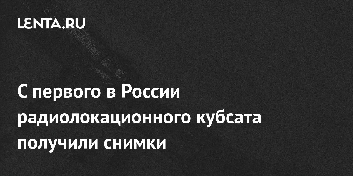 Первый в России радиолокационный кубсат «Аист-СТ» передал снимки Земли Первый в России радиолокационный кубсат «Аист-СТ» передал снимки Земли