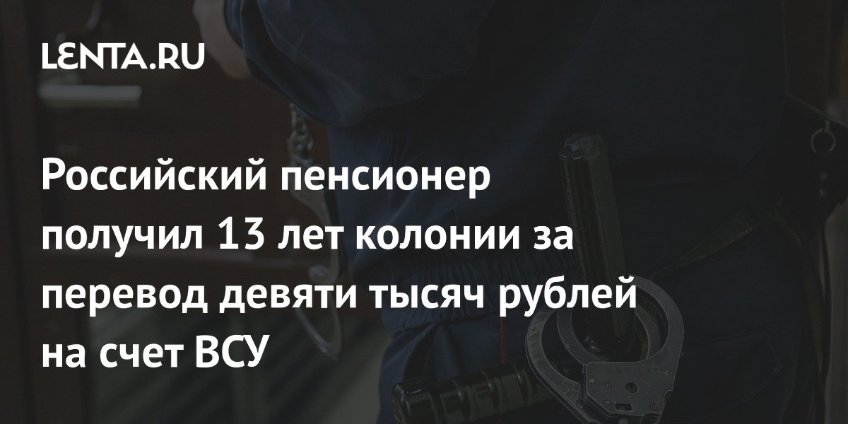 Пенсионер из Запорожской области получил 13 лет колонии за перевод 9 тысяч рублей ВСУ
