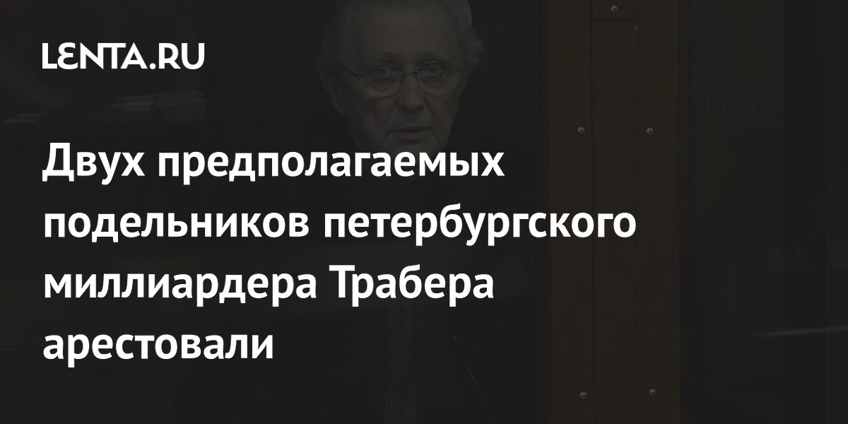 Двух предполагаемых подельников миллиардера Трабера арестовали и отправили в СИЗО