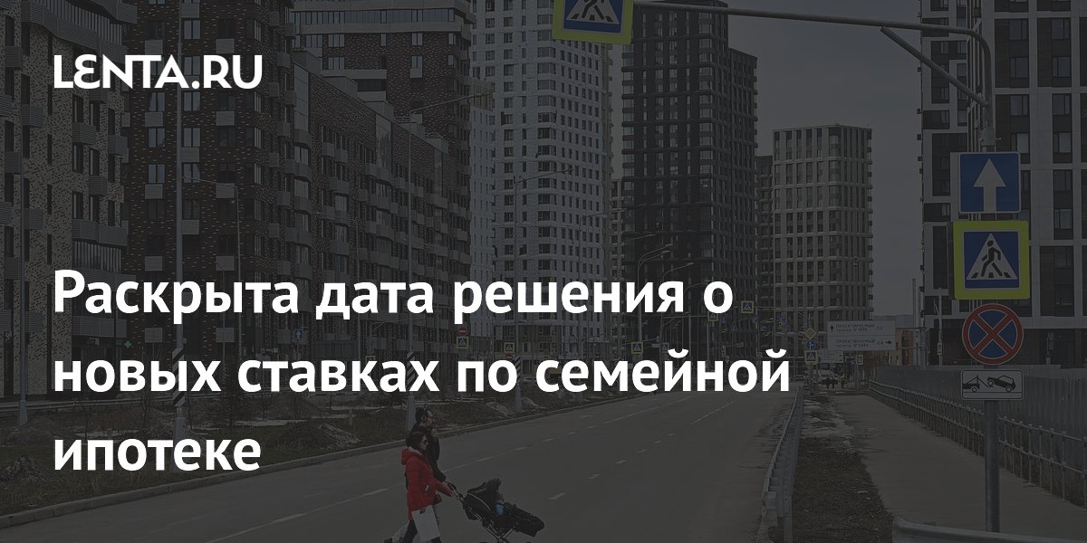 Решение о новых ставках по семейной ипотеке примут 19 июня