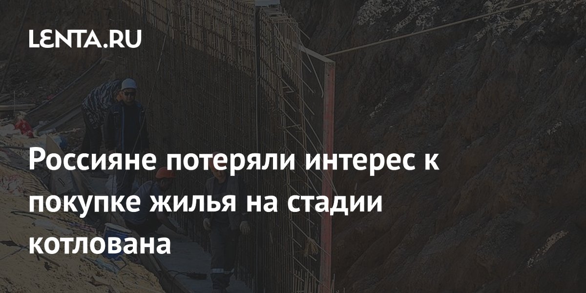 Россияне потеряли интерес к покупке жилья на стадии котлована из-за задержек и лимитов ипотеки