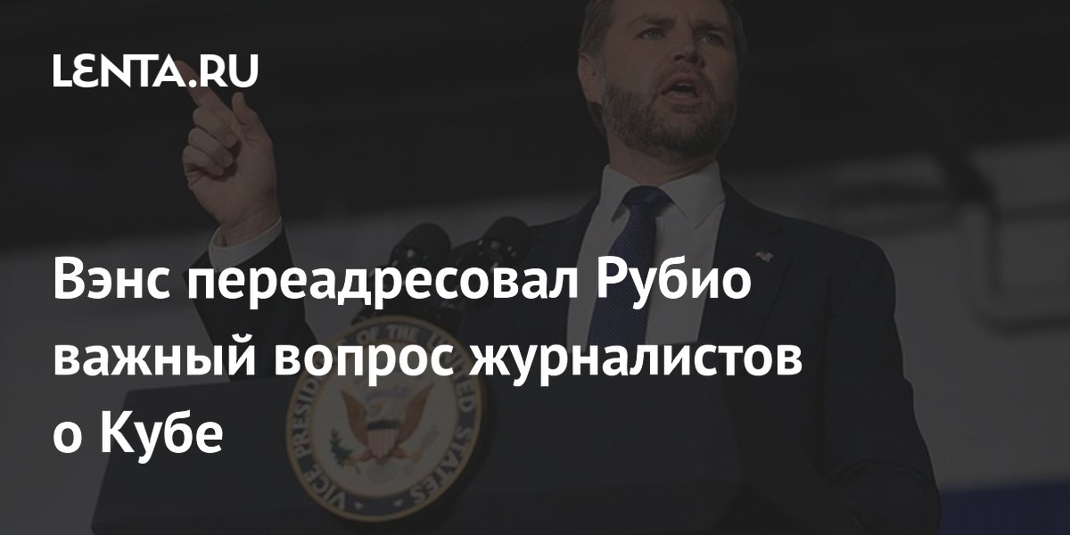 Вэнс переадресовал Рубио вопрос о Кубе: в Белом доме не исключают новых шагов Вэнс переадресовал Рубио вопрос о Кубе: в Белом доме не исключают новых шагов