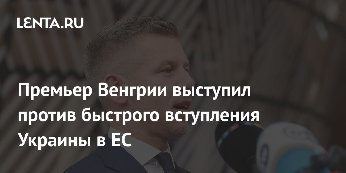 Премьер Венгрии Мадьяр выступил против быстрого вступления Украины в ЕС Премьер Венгрии Мадьяр выступил против быстрого вступления Украины в ЕС