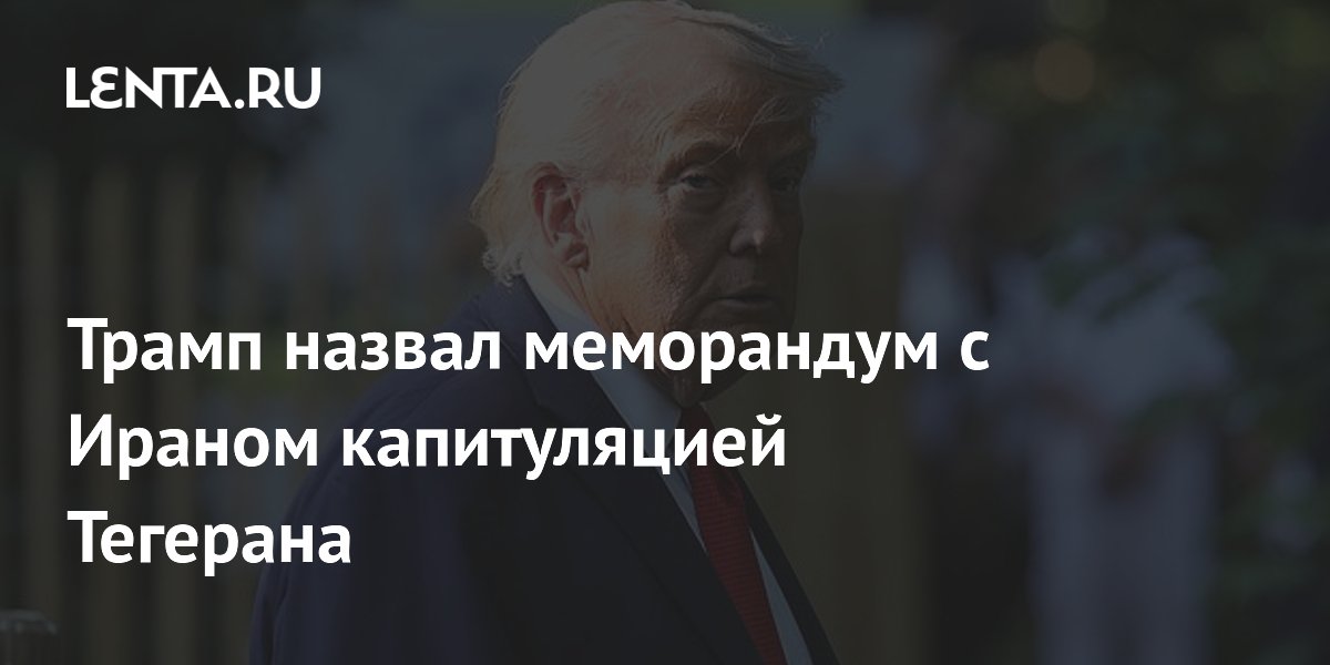 Трамп: меморандум с Ираном — капитуляция Тегерана Трамп: меморандум с Ираном — капитуляция Тегерана
