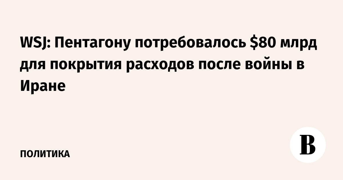 WSJ: Пентагон запросил $80 млрд на покрытие расходов после войны в Иране WSJ: Пентагон запросил $80 млрд на покрытие расходов после войны в Иране