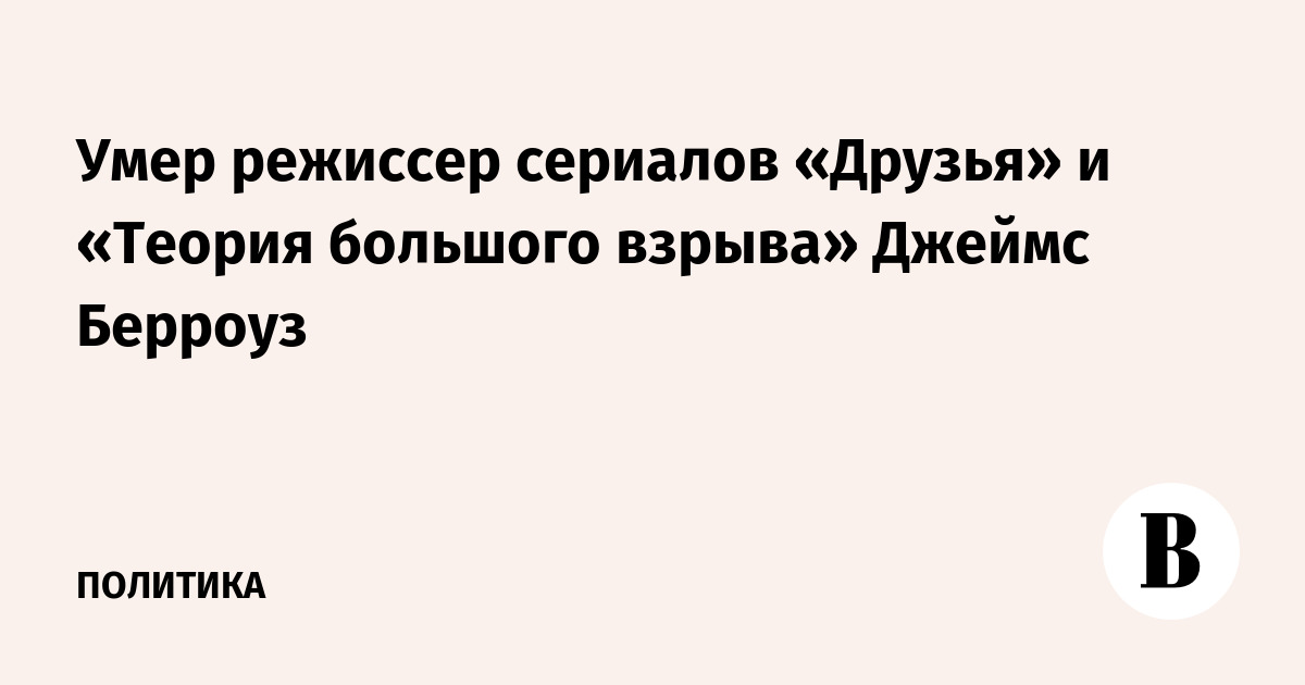 Скончался Джеймс Берроуз, режиссер сериалов «Друзья» и «Теория большого взрыва» Скончался Джеймс Берроуз, режиссер сериалов «Друзья» и «Теория большого взрыва»