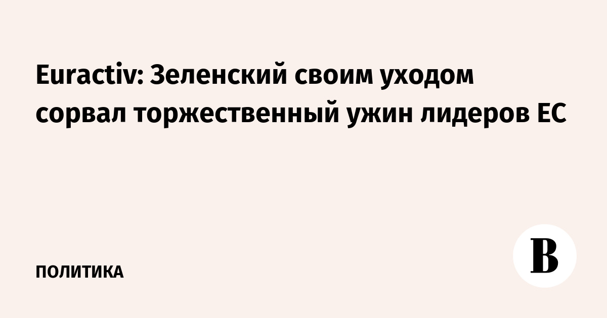 Euractiv: Зеленский сорвал ужин лидеров ЕС, покинув мероприятие Euractiv: Зеленский сорвал ужин лидеров ЕС, покинув мероприятие