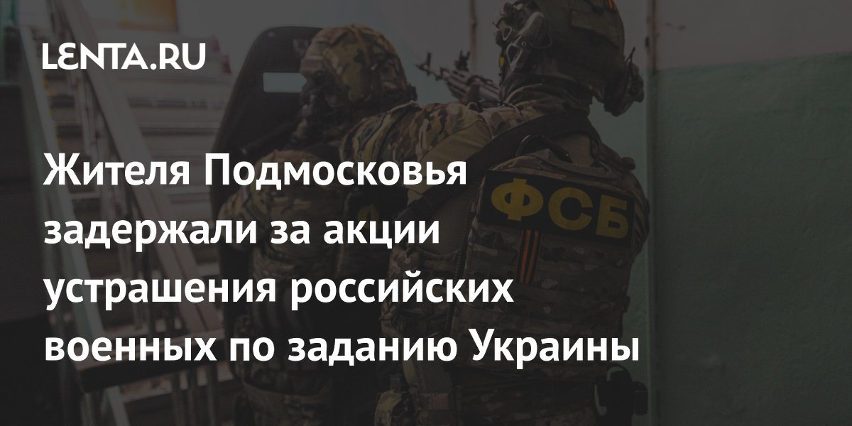 Жителя Подмосковья задержали за акции устрашения военных по заданию Украины Жителя Подмосковья задержали за акции устрашения военных по заданию Украины