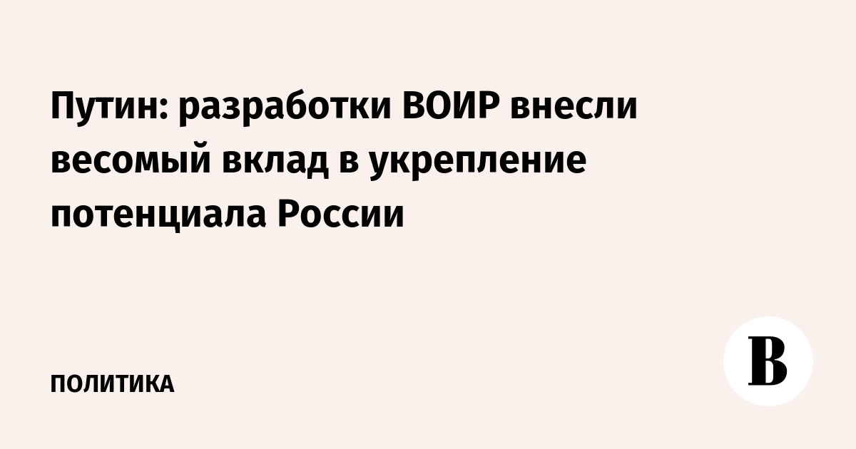 Путин: разработки ВОИР внесли весомый вклад в укрепление потенциала России Путин: разработки ВОИР внесли весомый вклад в укрепление потенциала России