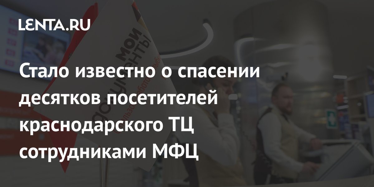 Сотрудники МФЦ в Краснодаре спасли 30 человек при атаке на ТЦ Сотрудники МФЦ в Краснодаре спасли 30 человек при атаке на ТЦ