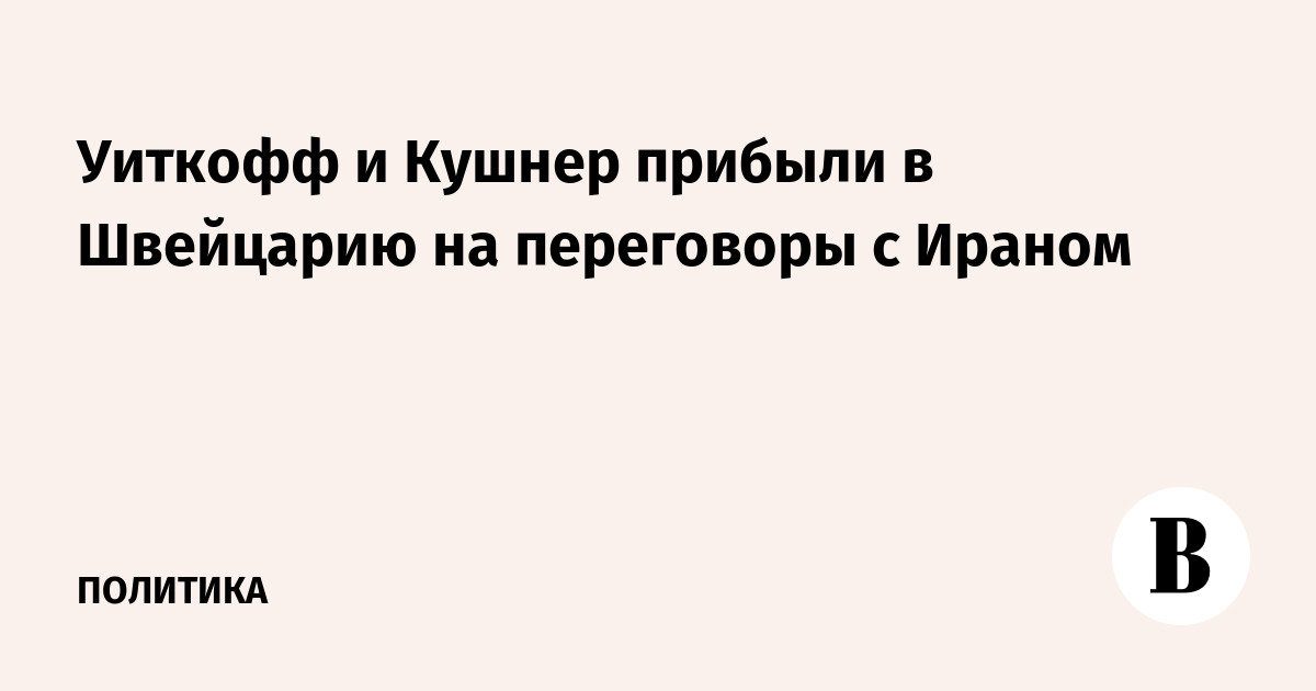 Уиткофф и Кушнер прибыли в Швейцарию на переговоры с Ираном Уиткофф и Кушнер прибыли в Швейцарию на переговоры с Ираном