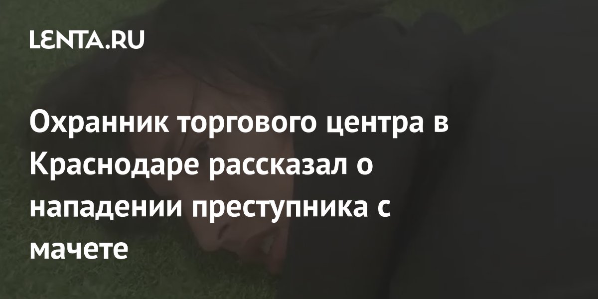 Охранник ТЦ в Краснодаре рассказал о нападении мужчины с мачете Охранник ТЦ в Краснодаре рассказал о нападении мужчины с мачете