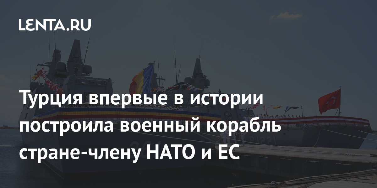 Турция впервые построила военный корабль для страны-члена НАТО и ЕС Турция впервые построила военный корабль для страны-члена НАТО и ЕС