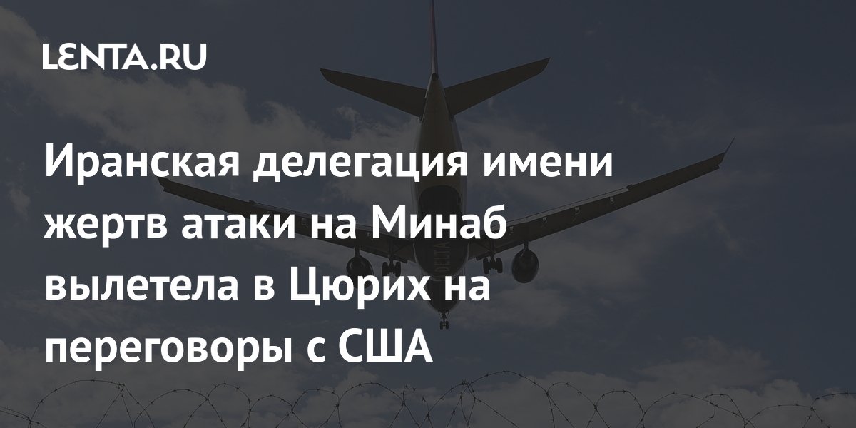 Иранская делегация «Минаб 168» вылетела в Цюрих на переговоры с США Иранская делегация «Минаб 168» вылетела в Цюрих на переговоры с США