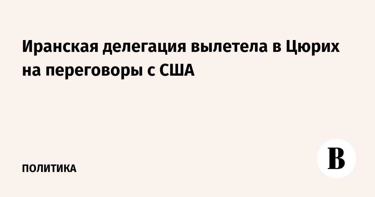 Иранская делегация вылетела в Цюрих для переговоров с США Иранская делегация вылетела в Цюрих для переговоров с США