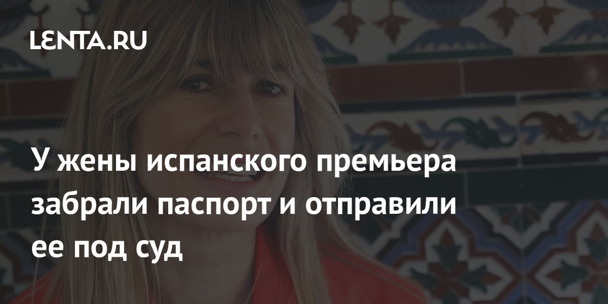 Дело супруги премьера Испании Санчеса передано в суд присяжных, изъят паспорт Дело супруги премьера Испании Санчеса передано в суд присяжных, изъят паспорт