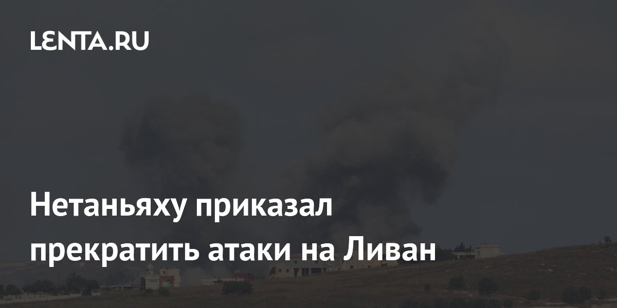 Нетаньяху приказал прекратить удары по Ливану, ЦАХАЛ останется на «желтой линии»