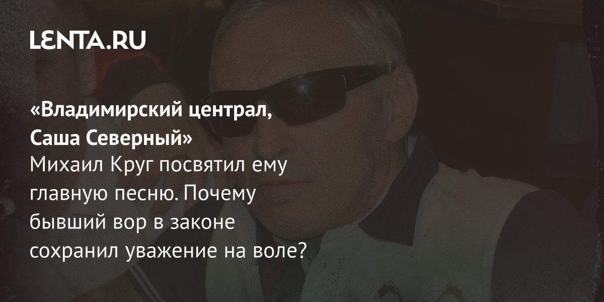 Бывший вор в законе Северов стал героем песни Круга: история Саши Севера