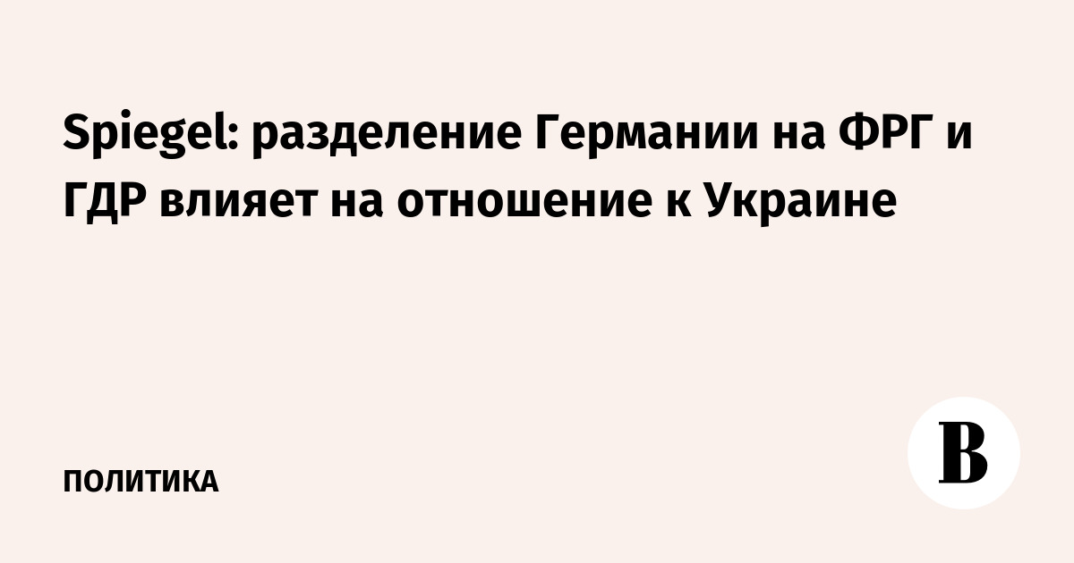 Spiegel: историческое разделение Германии на ФРГ и ГДР до сих пор влияет на отношение к Украине Spiegel: историческое разделение Германии на ФРГ и ГДР до сих пор влияет на отношение к Украине