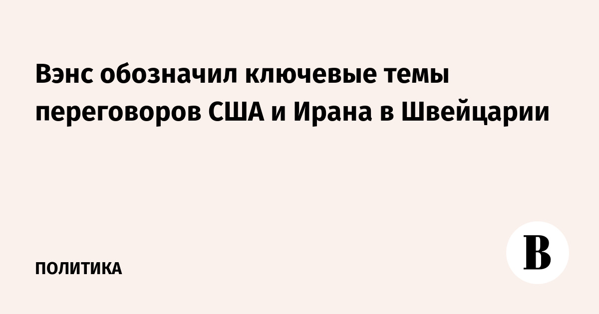 Вэнс обозначил ключевые темы переговоров США и Ирана в Швейцарии Вэнс обозначил ключевые темы переговоров США и Ирана в Швейцарии