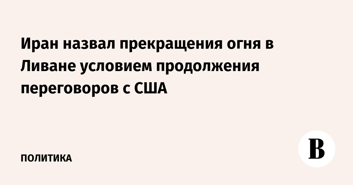 Иран поставил прекращение огня в Ливане условием для переговоров с США Иран поставил прекращение огня в Ливане условием для переговоров с США