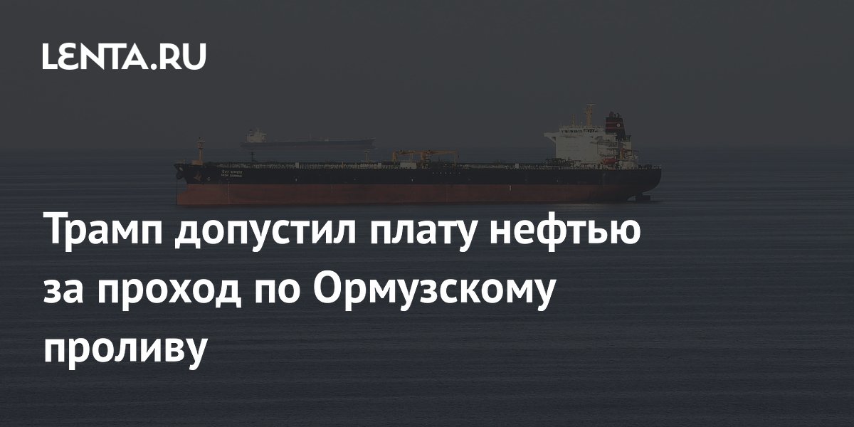 Трамп допустил взимание 20% нефти за проход через Ормузский пролив Трамп допустил взимание 20% нефти за проход через Ормузский пролив
