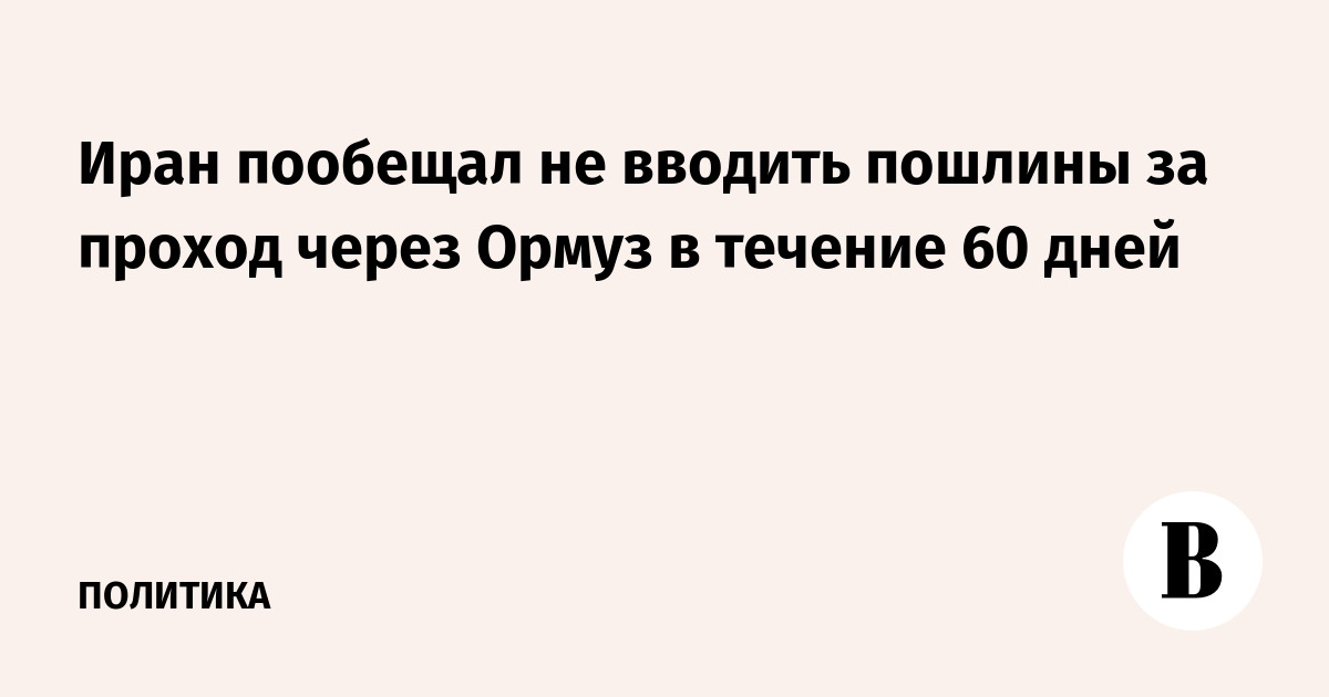 Иран обещает не взимать пошлины в Ормузском проливе 60 дней Иран обещает не взимать пошлины в Ормузском проливе 60 дней