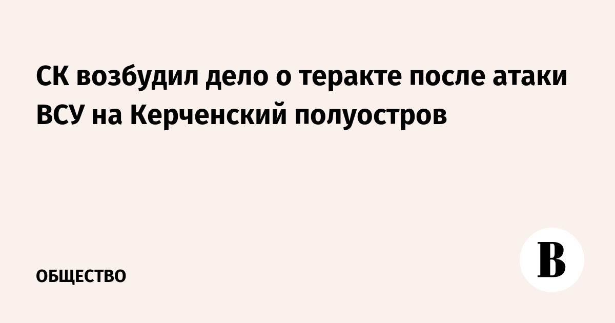 СК возбудил дело о теракте из-за атаки ВСУ на Керченский полуостров СК возбудил дело о теракте из-за атаки ВСУ на Керченский полуостров