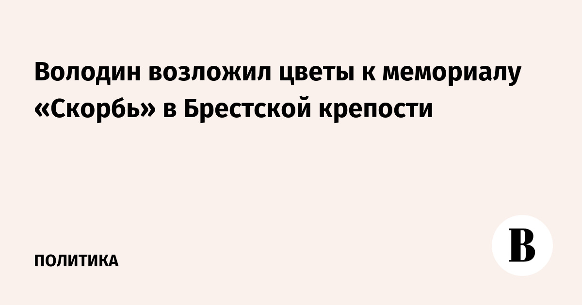 Володин возложил цветы к мемориалу «Скорбь» в Брестской крепости Володин возложил цветы к мемориалу «Скорбь» в Брестской крепости