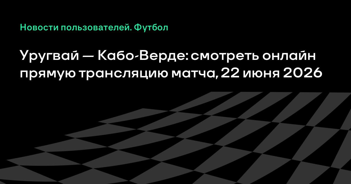 Уругвай — Кабо-Верде: прямая трансляция матча ЧМ-2026 22 июня Уругвай — Кабо-Верде: прямая трансляция матча ЧМ-2026 22 июня