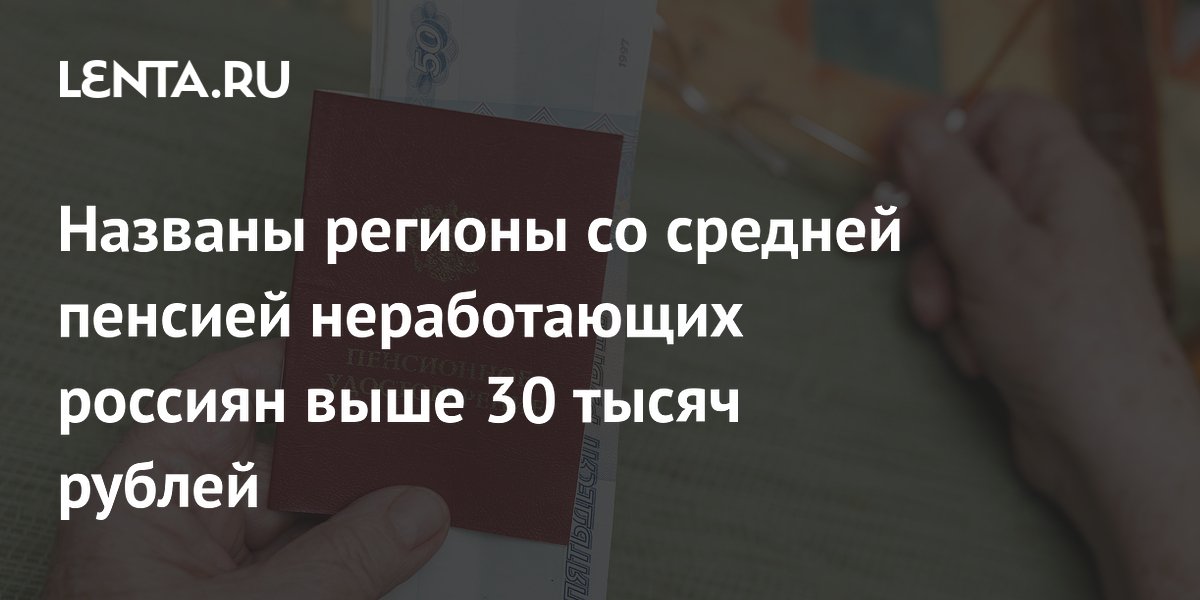 СФР: пенсия неработающих россиян превысила 30 тыс. рублей в 13 регионах СФР: пенсия неработающих россиян превысила 30 тыс. рублей в 13 регионах