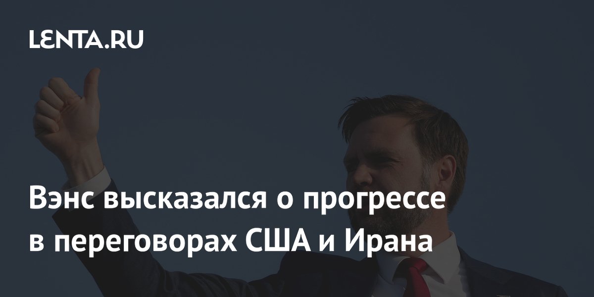 Вэнс заявил о прогрессе на переговорах США и Ирана Вэнс заявил о прогрессе на переговорах США и Ирана