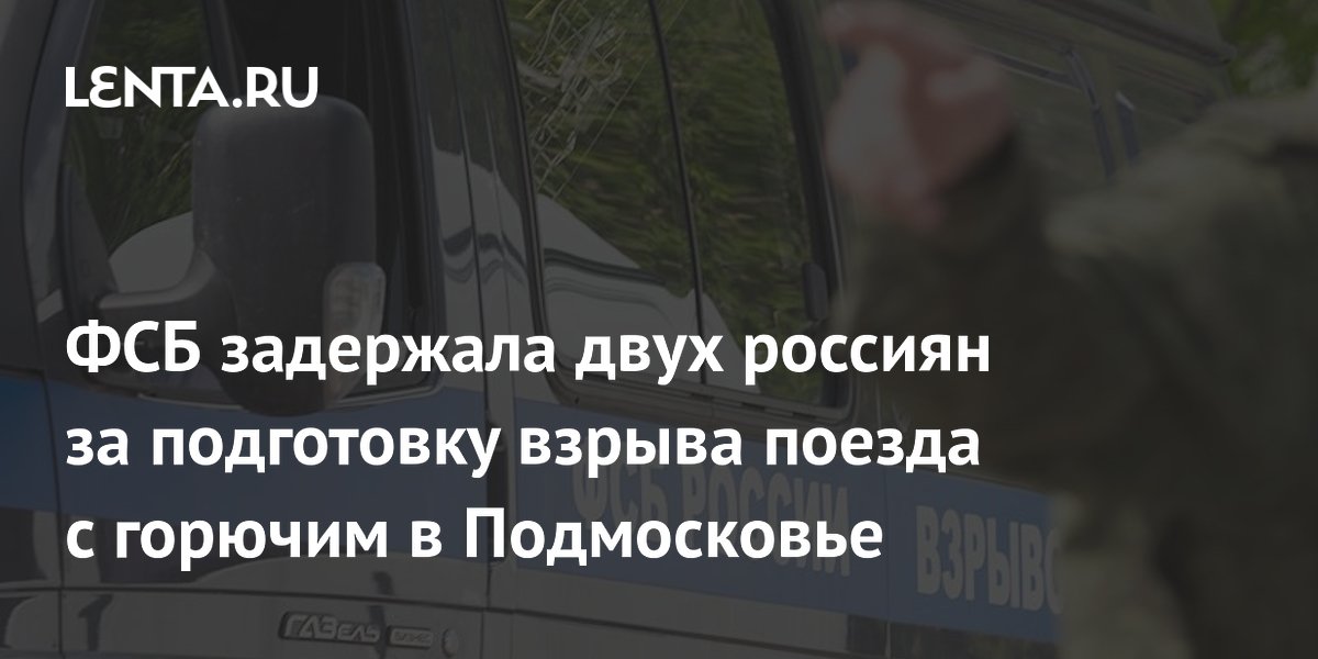 ФСБ задержала двух россиян за подготовку взрыва поезда с горючим в Подмосковье ФСБ задержала двух россиян за подготовку взрыва поезда с горючим в Подмосковье