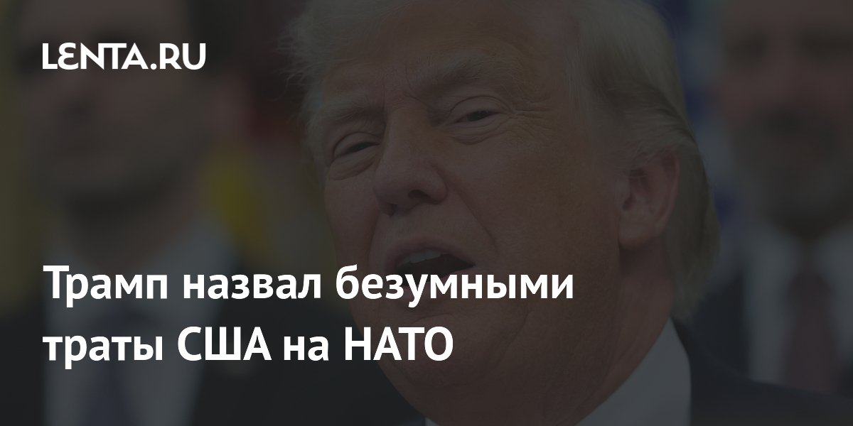 Трамп назвал безумными траты США на НАТО в $600 млрд в год Трамп назвал безумными траты США на НАТО в $600 млрд в год