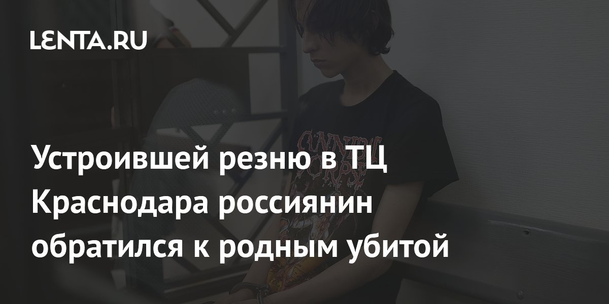 Устроивший резню в ТЦ Краснодара извинился перед родными убитой Устроивший резню в ТЦ Краснодара извинился перед родными убитой