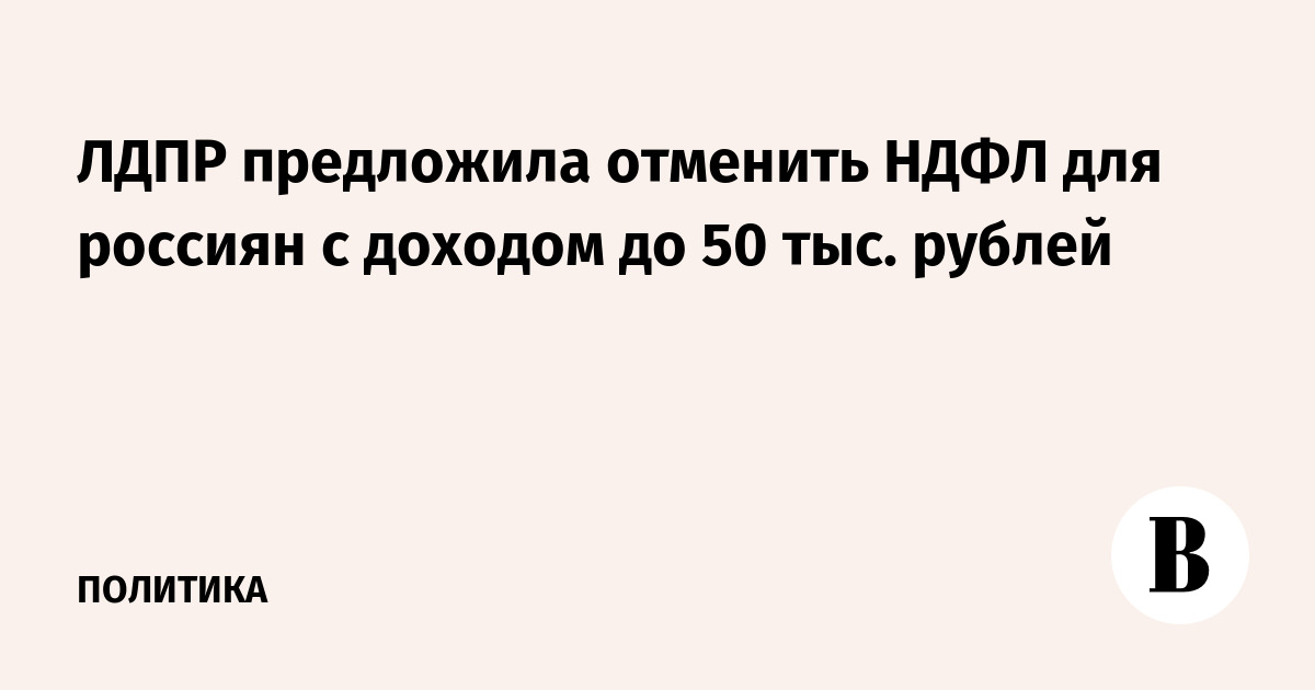 ЛДПР предложила отменить НДФЛ для россиян с зарплатой до 50 тыс. рублей ЛДПР предложила отменить НДФЛ для россиян с зарплатой до 50 тыс. рублей