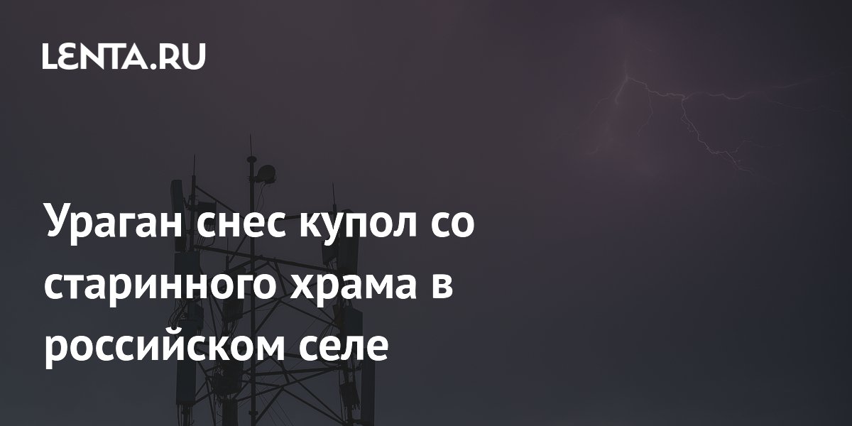 Ураган снес купол с двухсотлетнего храма в Челябинской области Ураган снес купол с двухсотлетнего храма в Челябинской области