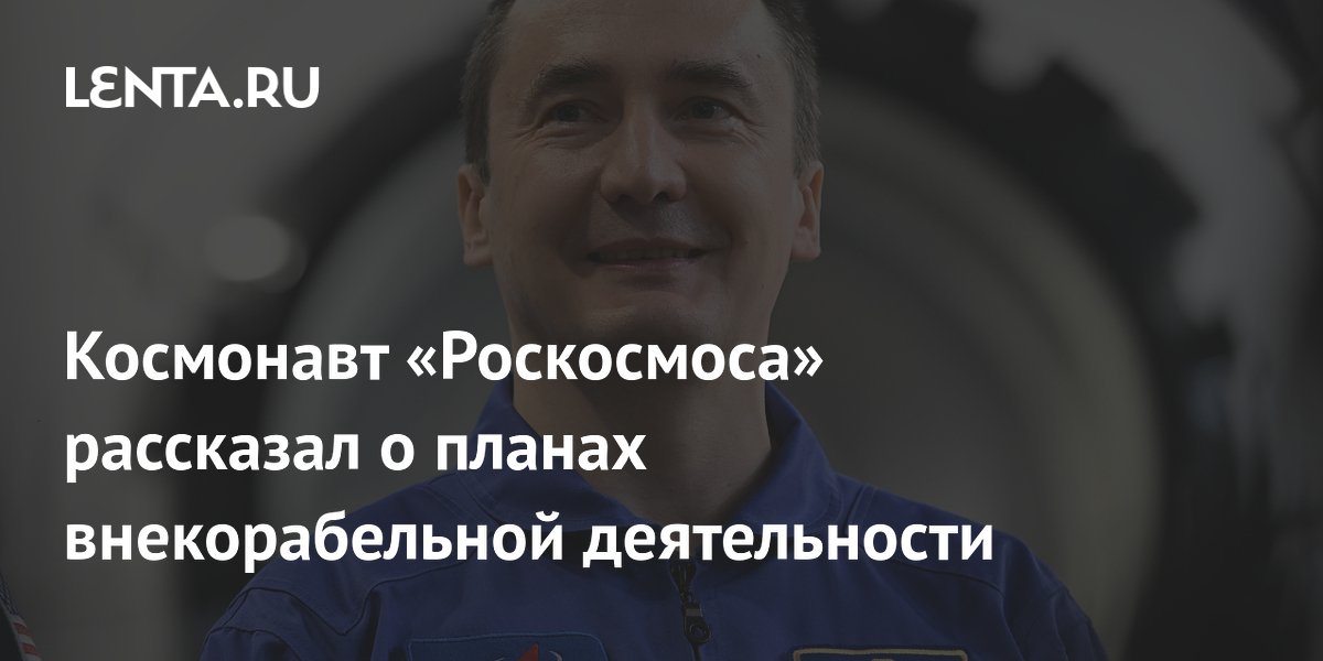 Космонавт Роскосмоса Дубров раскрыл детали двух выходов в открытый космос Космонавт Роскосмоса Дубров раскрыл детали двух выходов в открытый космос