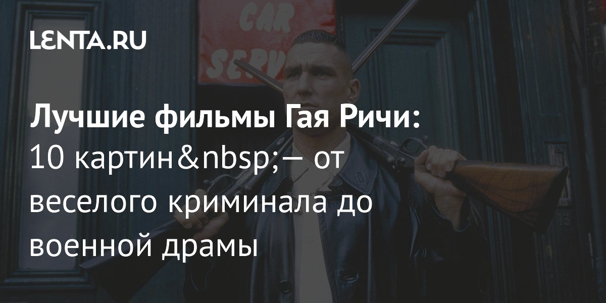 Лучшие фильмы Гая Ричи: 10 культовых картин от криминала до драм